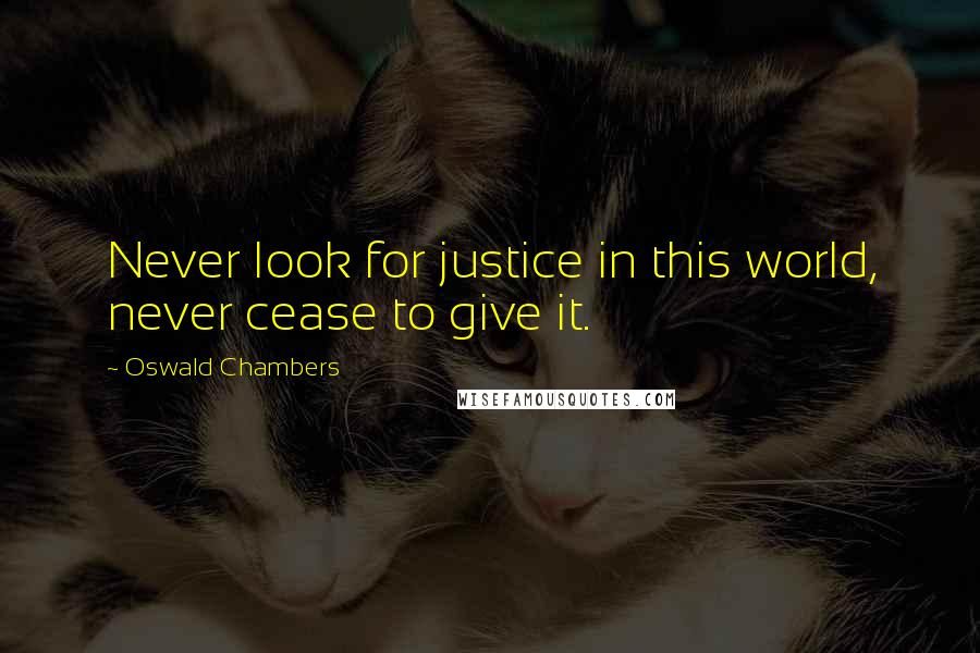 Oswald Chambers Quotes: Never look for justice in this world, never cease to give it.