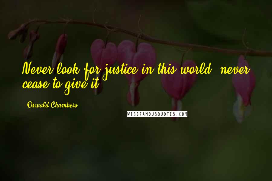 Oswald Chambers Quotes: Never look for justice in this world, never cease to give it.