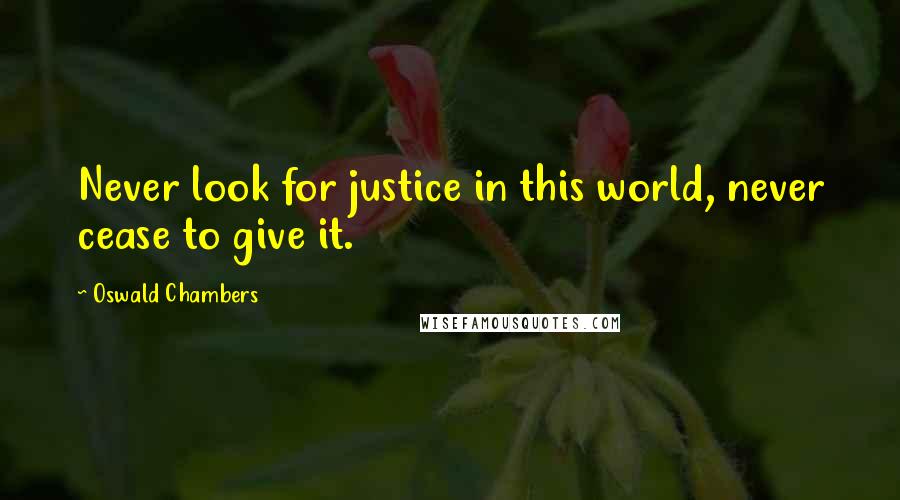 Oswald Chambers Quotes: Never look for justice in this world, never cease to give it.