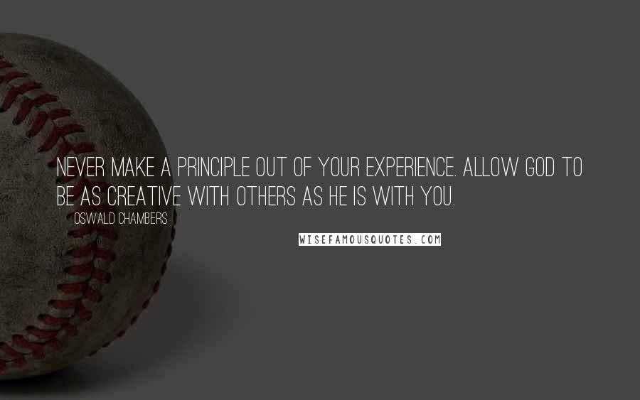 Oswald Chambers Quotes: Never make a principle out of your experience. Allow God to be as creative with others as He is with you.