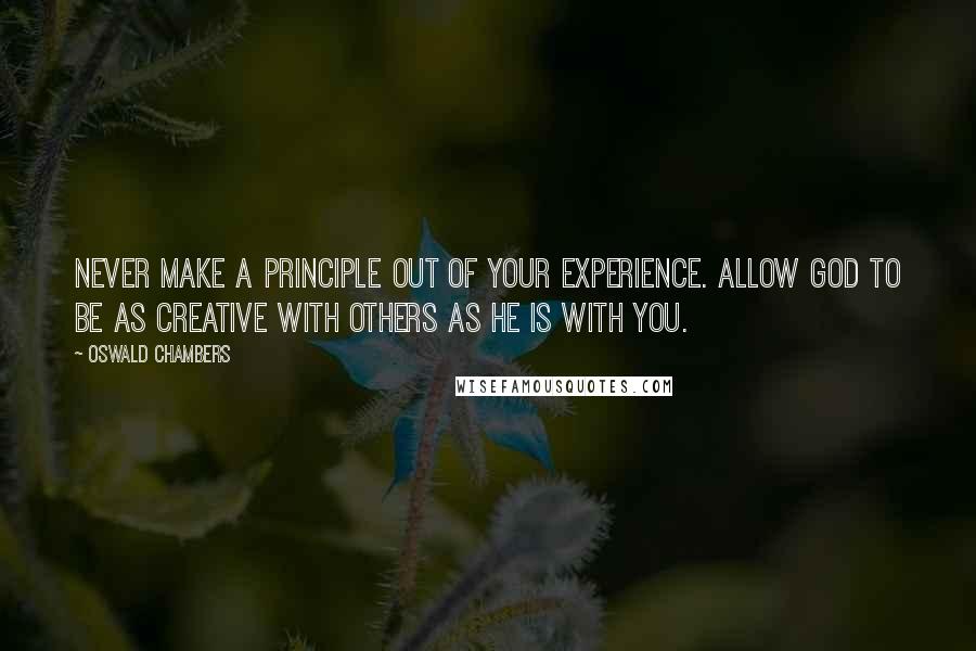 Oswald Chambers Quotes: Never make a principle out of your experience. Allow God to be as creative with others as He is with you.