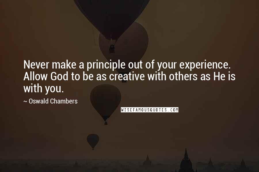 Oswald Chambers Quotes: Never make a principle out of your experience. Allow God to be as creative with others as He is with you.