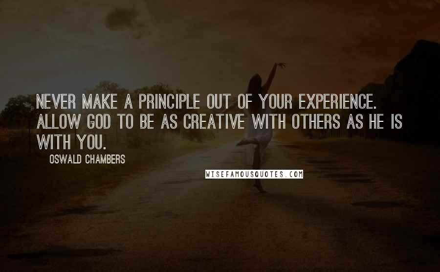 Oswald Chambers Quotes: Never make a principle out of your experience. Allow God to be as creative with others as He is with you.