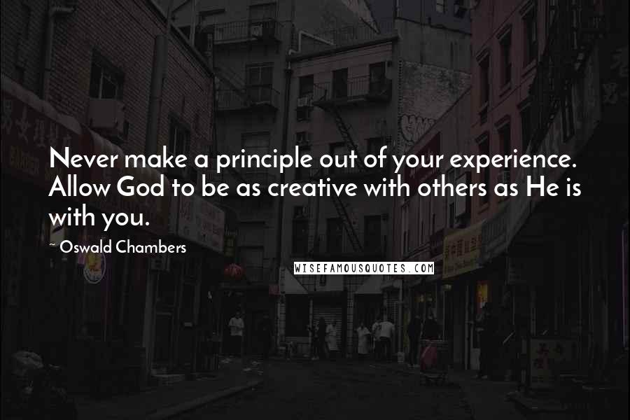 Oswald Chambers Quotes: Never make a principle out of your experience. Allow God to be as creative with others as He is with you.