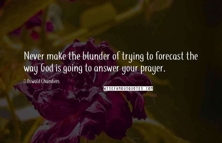 Oswald Chambers Quotes: Never make the blunder of trying to forecast the way God is going to answer your prayer.