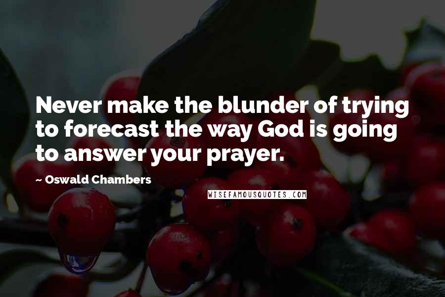 Oswald Chambers Quotes: Never make the blunder of trying to forecast the way God is going to answer your prayer.