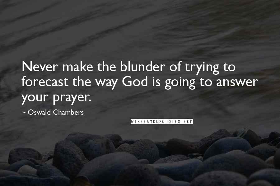 Oswald Chambers Quotes: Never make the blunder of trying to forecast the way God is going to answer your prayer.