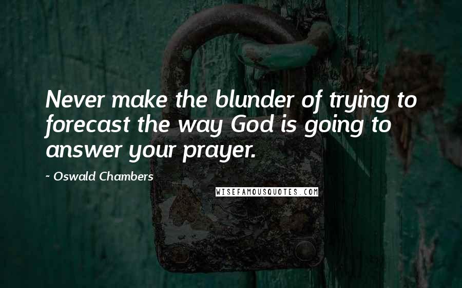 Oswald Chambers Quotes: Never make the blunder of trying to forecast the way God is going to answer your prayer.