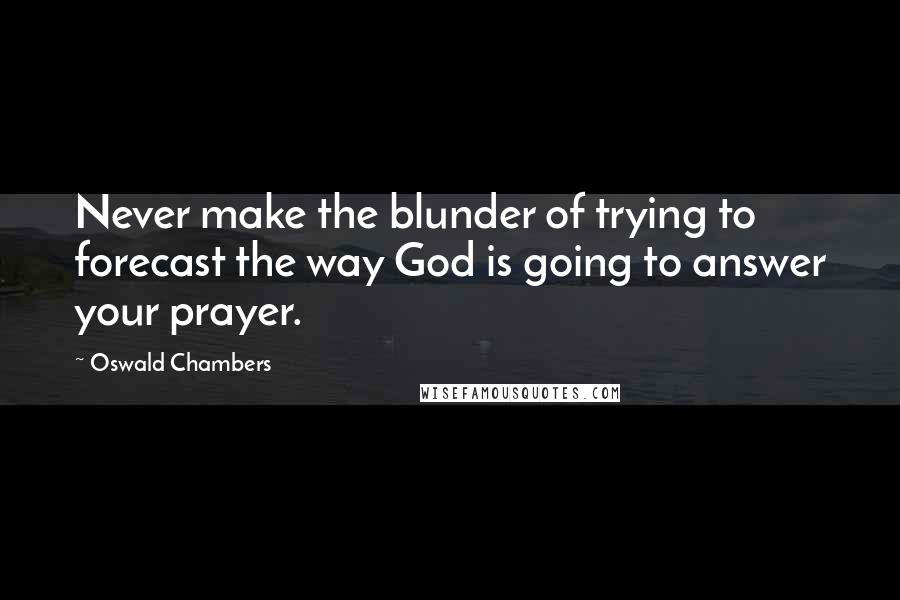 Oswald Chambers Quotes: Never make the blunder of trying to forecast the way God is going to answer your prayer.