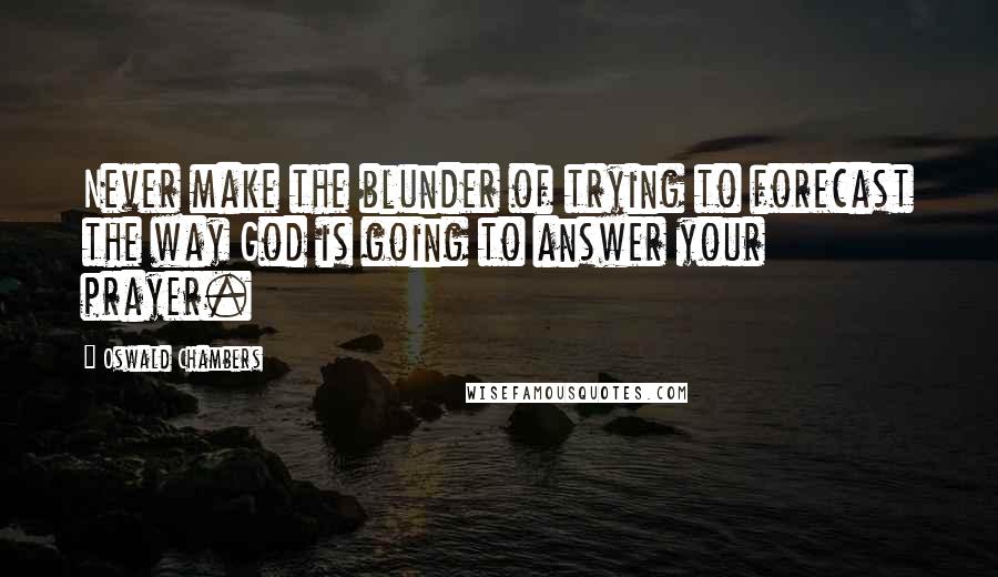 Oswald Chambers Quotes: Never make the blunder of trying to forecast the way God is going to answer your prayer.