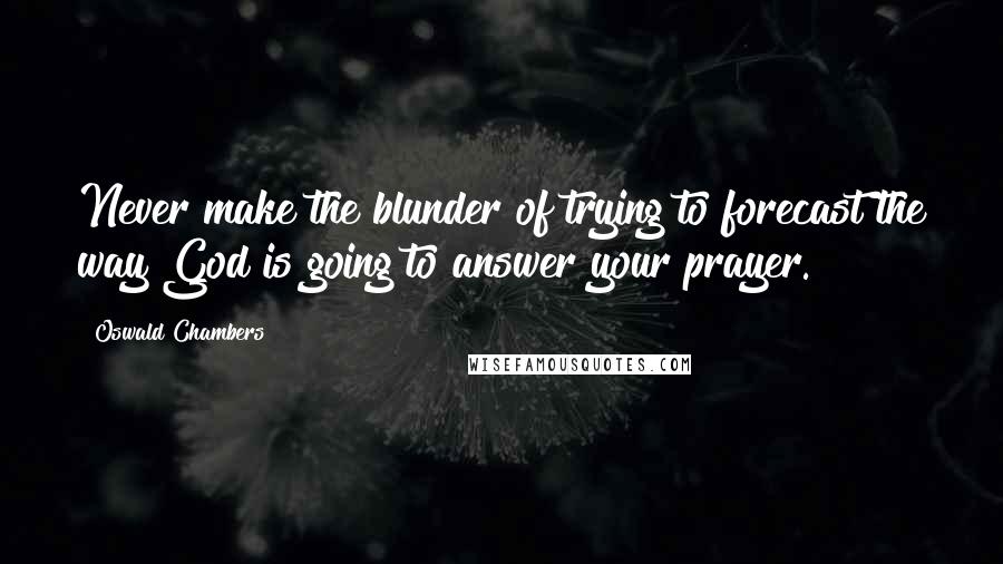 Oswald Chambers Quotes: Never make the blunder of trying to forecast the way God is going to answer your prayer.