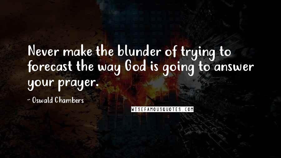 Oswald Chambers Quotes: Never make the blunder of trying to forecast the way God is going to answer your prayer.