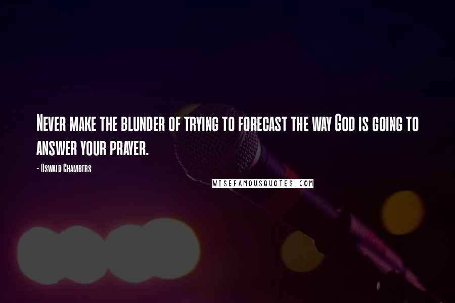 Oswald Chambers Quotes: Never make the blunder of trying to forecast the way God is going to answer your prayer.