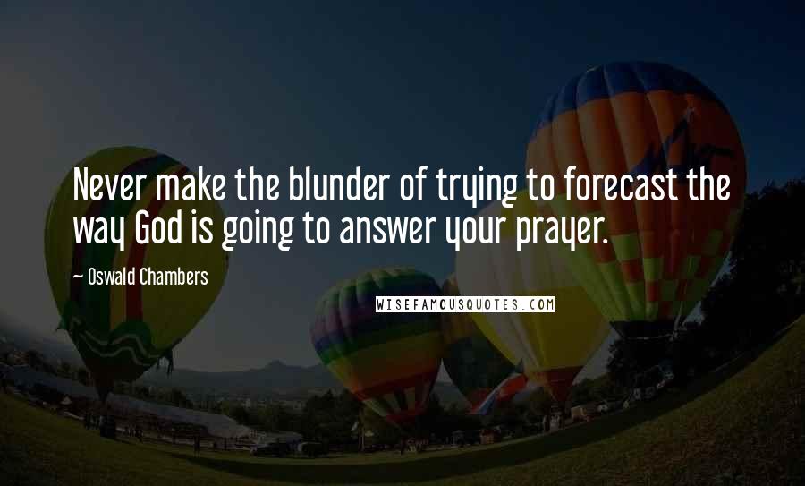 Oswald Chambers Quotes: Never make the blunder of trying to forecast the way God is going to answer your prayer.