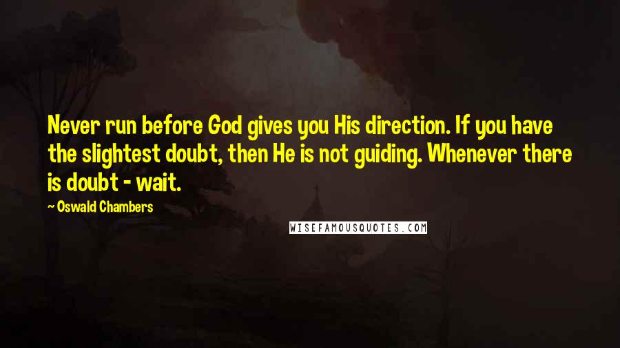 Oswald Chambers Quotes: Never run before God gives you His direction. If you have the slightest doubt, then He is not guiding. Whenever there is doubt - wait.