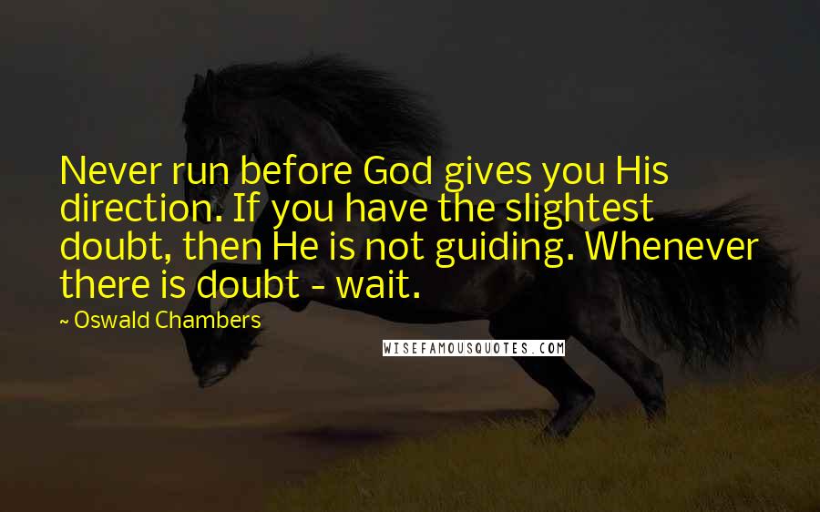 Oswald Chambers Quotes: Never run before God gives you His direction. If you have the slightest doubt, then He is not guiding. Whenever there is doubt - wait.