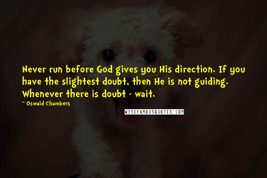 Oswald Chambers Quotes: Never run before God gives you His direction. If you have the slightest doubt, then He is not guiding. Whenever there is doubt - wait.