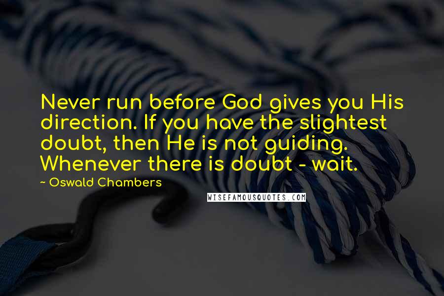 Oswald Chambers Quotes: Never run before God gives you His direction. If you have the slightest doubt, then He is not guiding. Whenever there is doubt - wait.