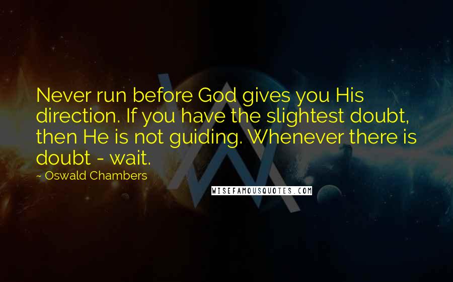 Oswald Chambers Quotes: Never run before God gives you His direction. If you have the slightest doubt, then He is not guiding. Whenever there is doubt - wait.