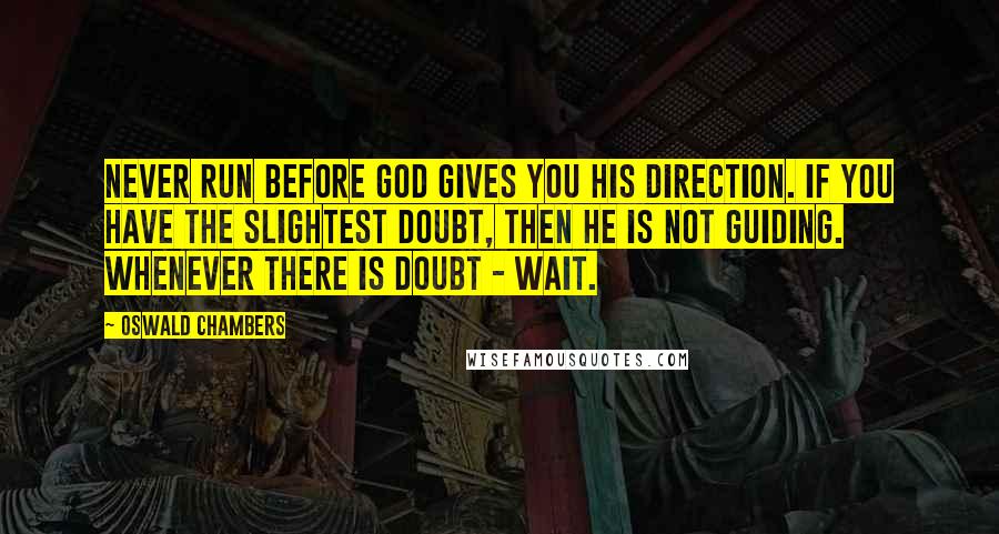 Oswald Chambers Quotes: Never run before God gives you His direction. If you have the slightest doubt, then He is not guiding. Whenever there is doubt - wait.