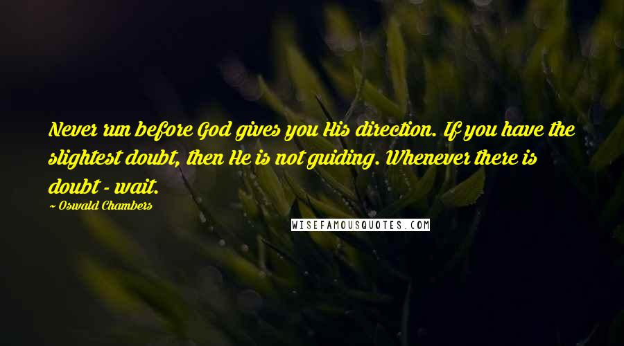 Oswald Chambers Quotes: Never run before God gives you His direction. If you have the slightest doubt, then He is not guiding. Whenever there is doubt - wait.