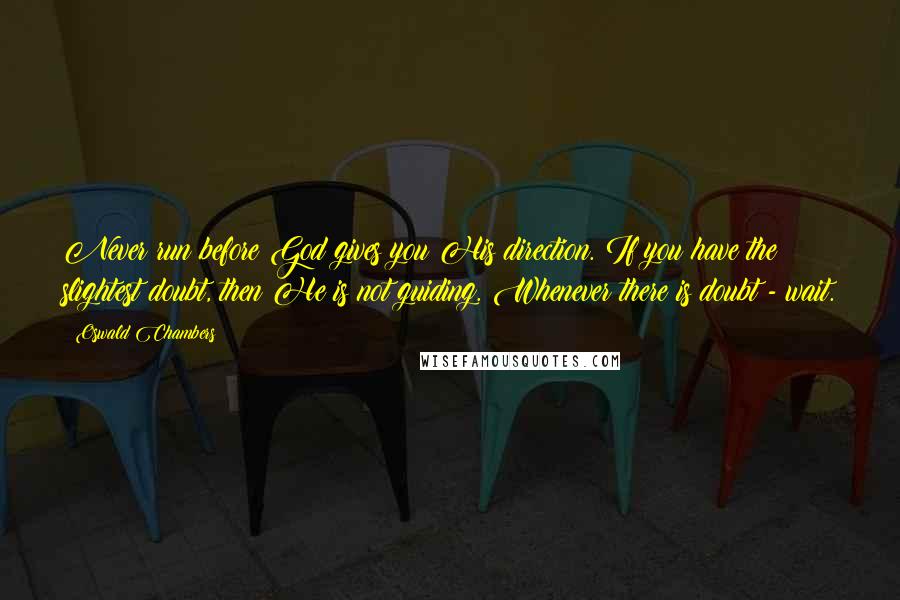 Oswald Chambers Quotes: Never run before God gives you His direction. If you have the slightest doubt, then He is not guiding. Whenever there is doubt - wait.