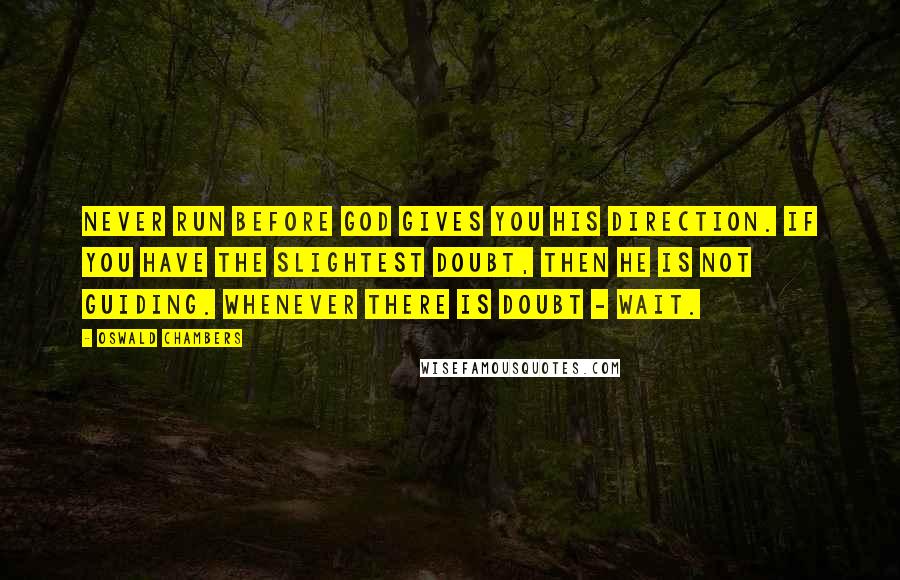 Oswald Chambers Quotes: Never run before God gives you His direction. If you have the slightest doubt, then He is not guiding. Whenever there is doubt - wait.