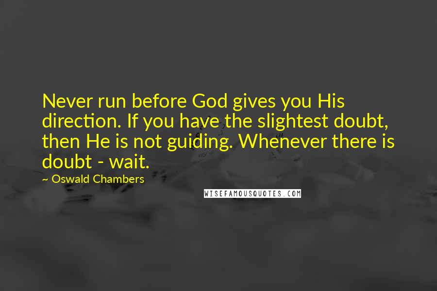 Oswald Chambers Quotes: Never run before God gives you His direction. If you have the slightest doubt, then He is not guiding. Whenever there is doubt - wait.