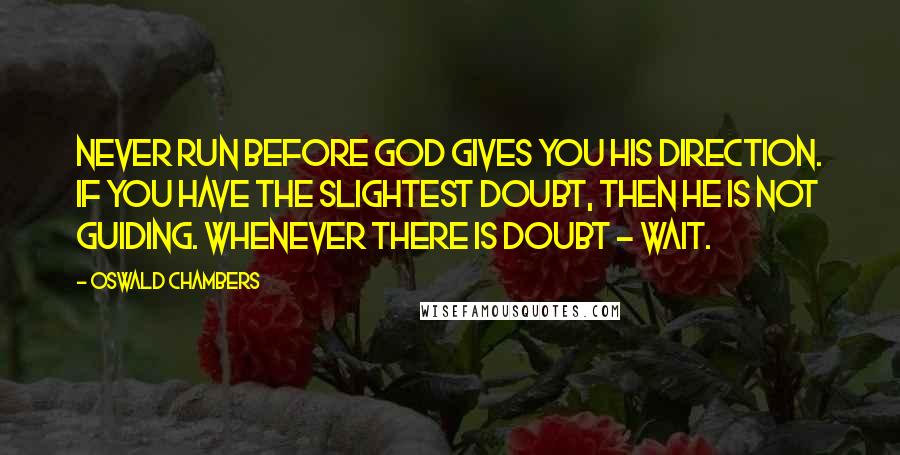 Oswald Chambers Quotes: Never run before God gives you His direction. If you have the slightest doubt, then He is not guiding. Whenever there is doubt - wait.