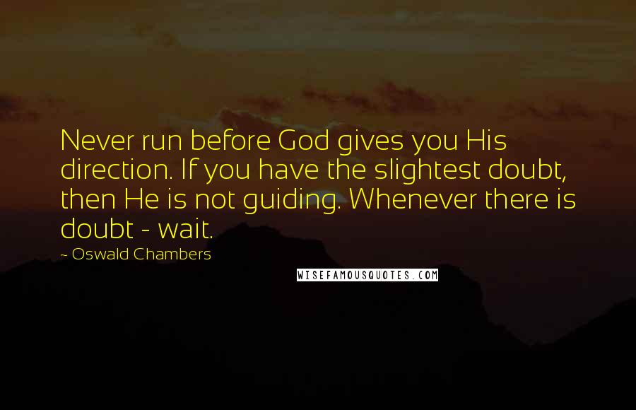 Oswald Chambers Quotes: Never run before God gives you His direction. If you have the slightest doubt, then He is not guiding. Whenever there is doubt - wait.