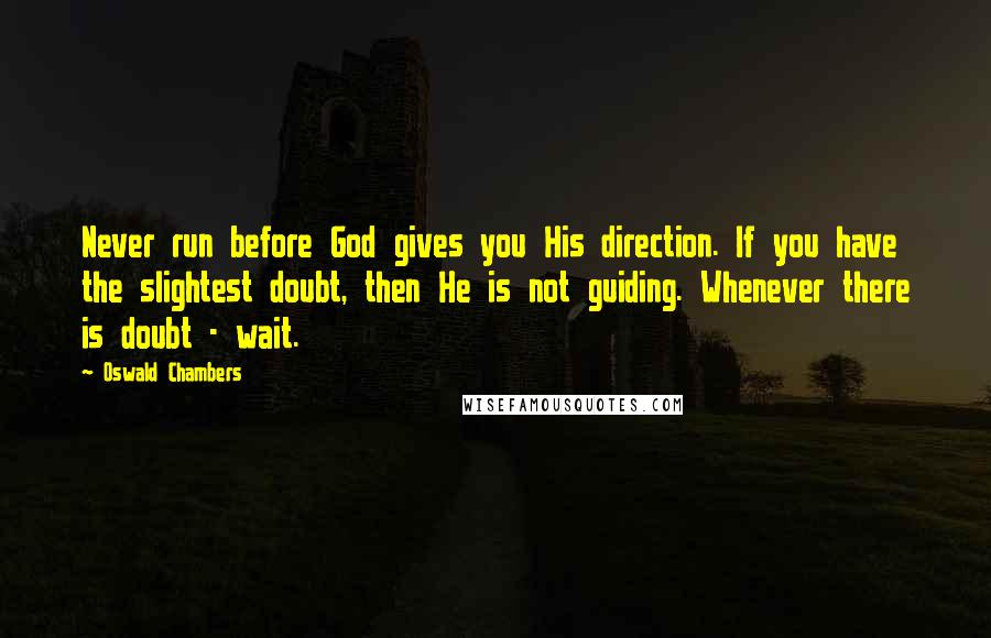 Oswald Chambers Quotes: Never run before God gives you His direction. If you have the slightest doubt, then He is not guiding. Whenever there is doubt - wait.