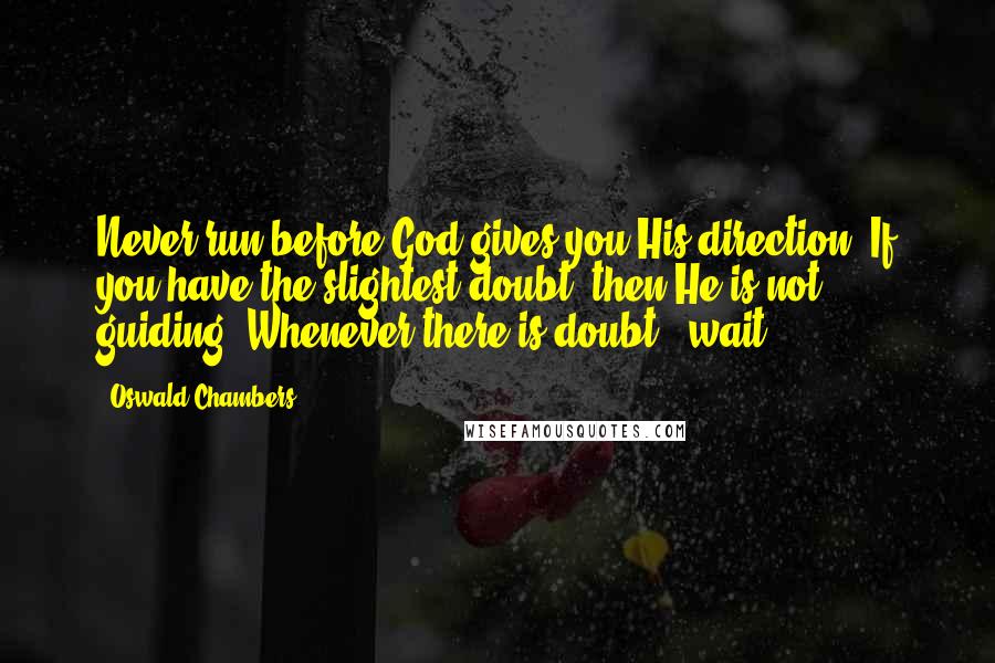 Oswald Chambers Quotes: Never run before God gives you His direction. If you have the slightest doubt, then He is not guiding. Whenever there is doubt - wait.