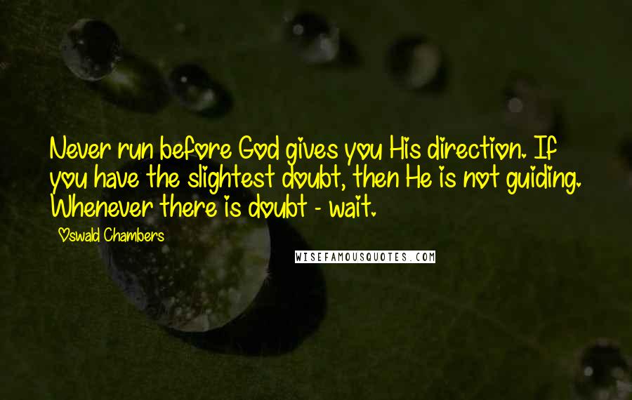 Oswald Chambers Quotes: Never run before God gives you His direction. If you have the slightest doubt, then He is not guiding. Whenever there is doubt - wait.