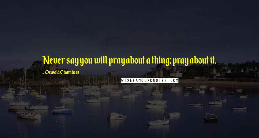 Oswald Chambers Quotes: Never say you will pray about a thing; pray about it.