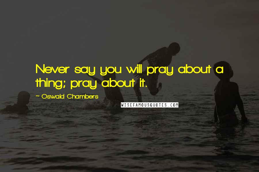 Oswald Chambers Quotes: Never say you will pray about a thing; pray about it.