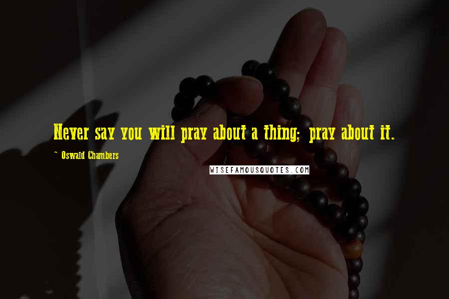 Oswald Chambers Quotes: Never say you will pray about a thing; pray about it.