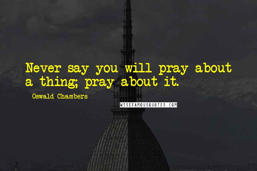 Oswald Chambers Quotes: Never say you will pray about a thing; pray about it.