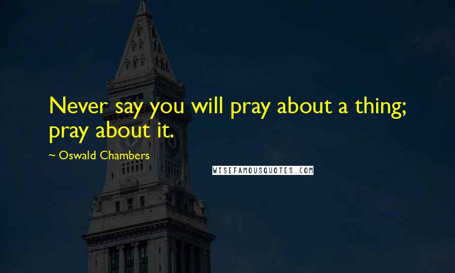 Oswald Chambers Quotes: Never say you will pray about a thing; pray about it.