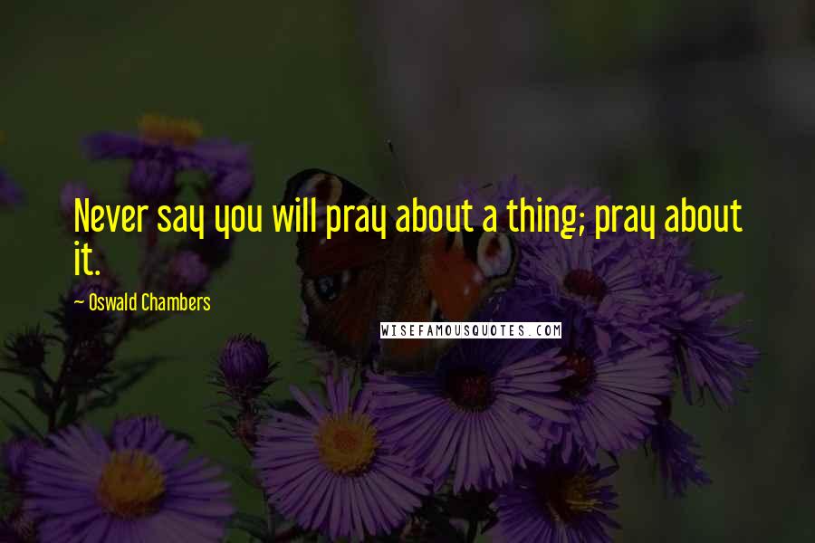 Oswald Chambers Quotes: Never say you will pray about a thing; pray about it.