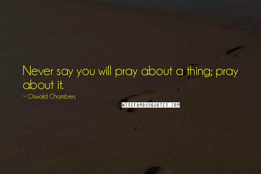Oswald Chambers Quotes: Never say you will pray about a thing; pray about it.