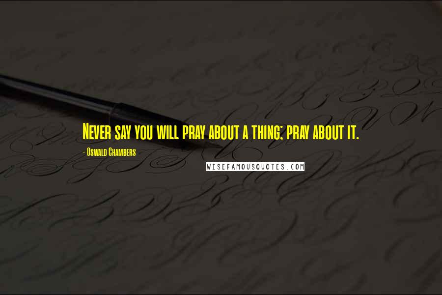 Oswald Chambers Quotes: Never say you will pray about a thing; pray about it.