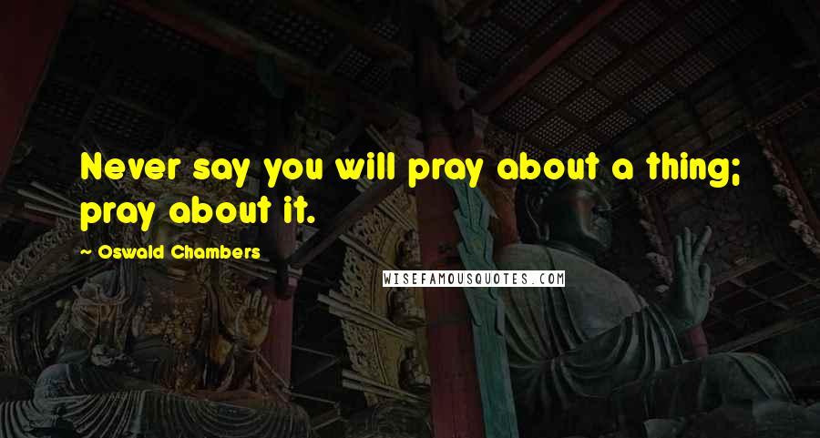Oswald Chambers Quotes: Never say you will pray about a thing; pray about it.