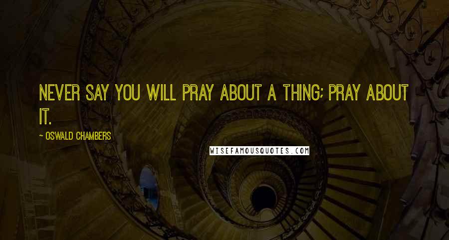 Oswald Chambers Quotes: Never say you will pray about a thing; pray about it.