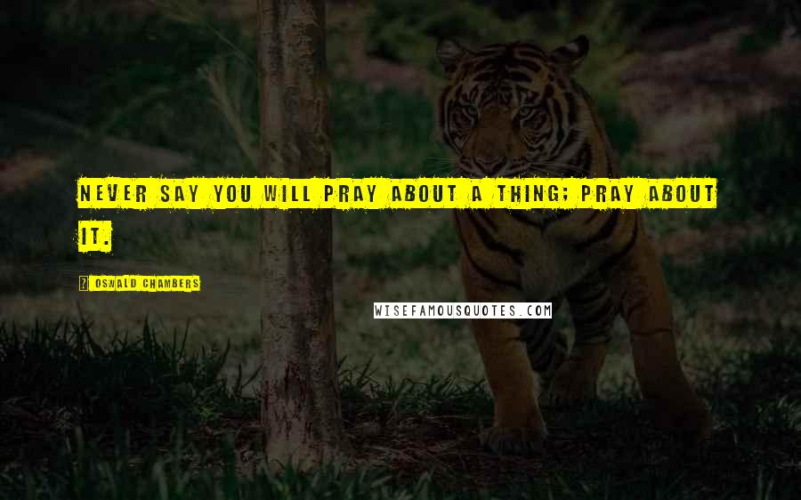 Oswald Chambers Quotes: Never say you will pray about a thing; pray about it.
