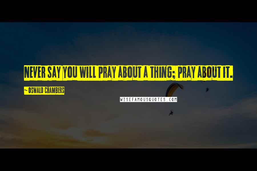 Oswald Chambers Quotes: Never say you will pray about a thing; pray about it.
