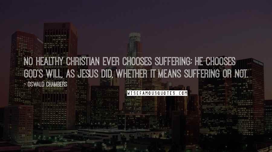 Oswald Chambers Quotes: No healthy Christian ever chooses suffering; he chooses God's will, as Jesus did, whether it means suffering or not.