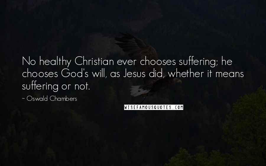 Oswald Chambers Quotes: No healthy Christian ever chooses suffering; he chooses God's will, as Jesus did, whether it means suffering or not.