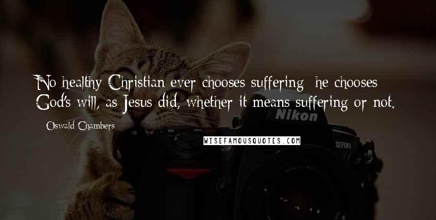 Oswald Chambers Quotes: No healthy Christian ever chooses suffering; he chooses God's will, as Jesus did, whether it means suffering or not.