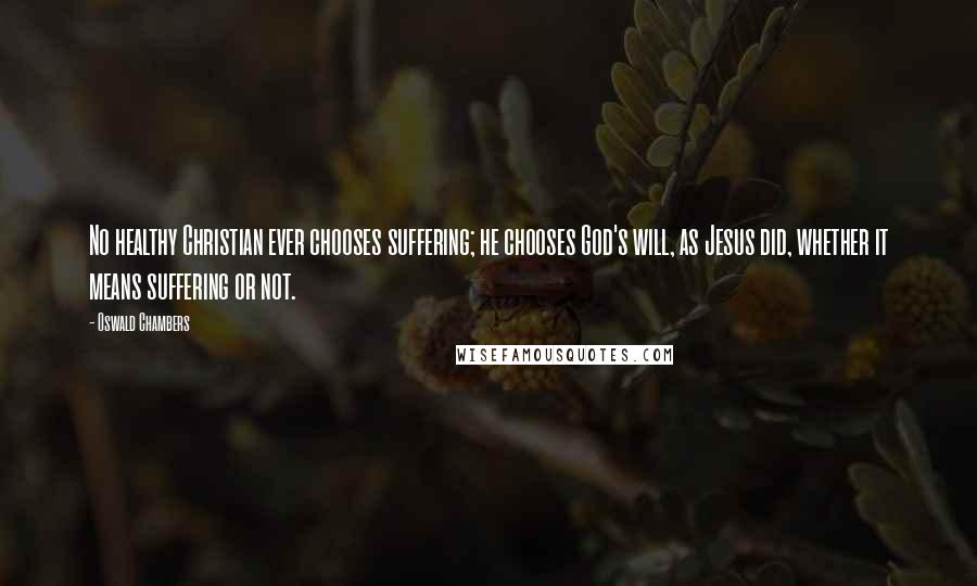 Oswald Chambers Quotes: No healthy Christian ever chooses suffering; he chooses God's will, as Jesus did, whether it means suffering or not.