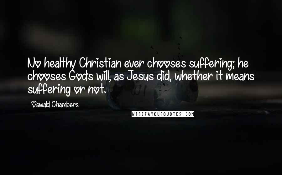 Oswald Chambers Quotes: No healthy Christian ever chooses suffering; he chooses God's will, as Jesus did, whether it means suffering or not.